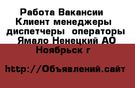 Работа Вакансии - Клиент-менеджеры, диспетчеры, операторы. Ямало-Ненецкий АО,Ноябрьск г.